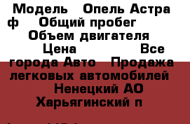  › Модель ­ Опель Астра ф  › Общий пробег ­ 347 000 › Объем двигателя ­ 1 400 › Цена ­ 130 000 - Все города Авто » Продажа легковых автомобилей   . Ненецкий АО,Харьягинский п.